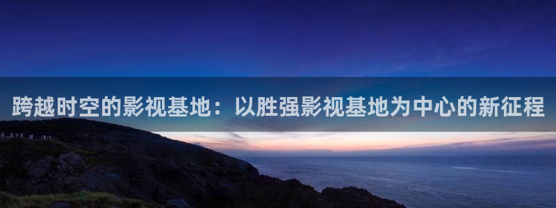 依依影院伦理片：跨越时空的影视基地：以胜强影视基地为中心的新征程