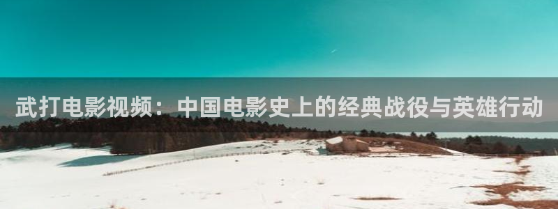 成人依依热影院：武打电影视频：中国电影史上的经典战役与英雄行动