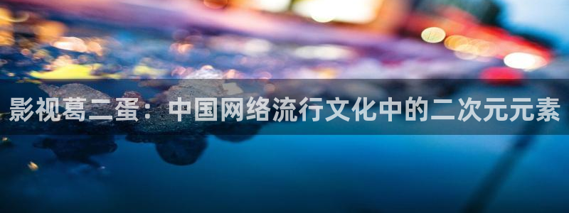 依依成人在线电影院：影视葛二蛋：中国网络流行文化中的二次元元素